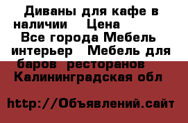 Диваны для кафе в наличии  › Цена ­ 6 900 - Все города Мебель, интерьер » Мебель для баров, ресторанов   . Калининградская обл.